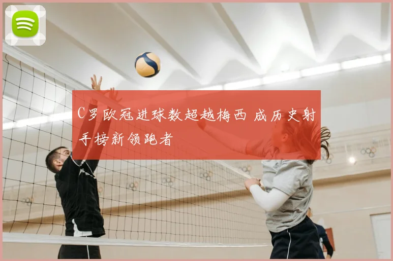 C罗欧冠进球数超越梅西 成历史射手榜新领跑者