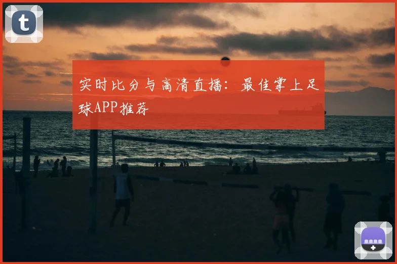 实时比分与高清直播：最佳掌上足球APP推荐