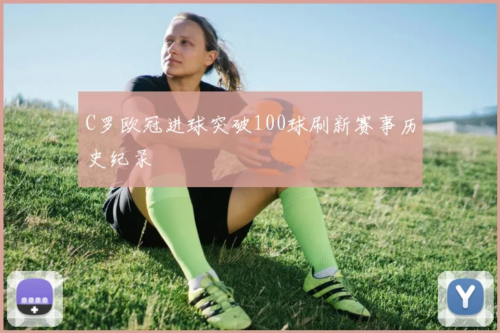 C罗欧冠进球突破100球刷新赛事历史纪录